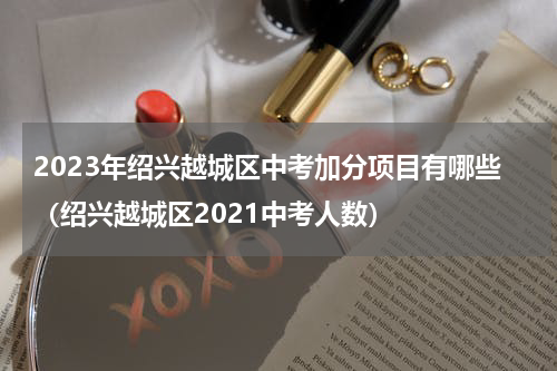 2023年绍兴越城区中考加分项目有哪些（绍兴越城区2021中考人数）