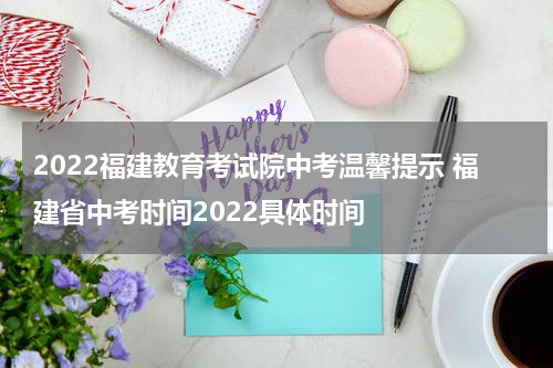 2022福建教育考试院中考温馨提示 福建省中考时间2022具体时间