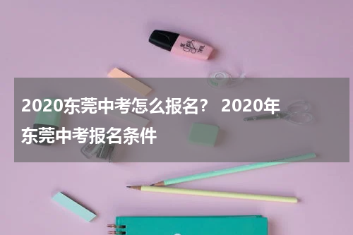 2020东莞中考怎么报名？ 2020年东莞中考报名条件
