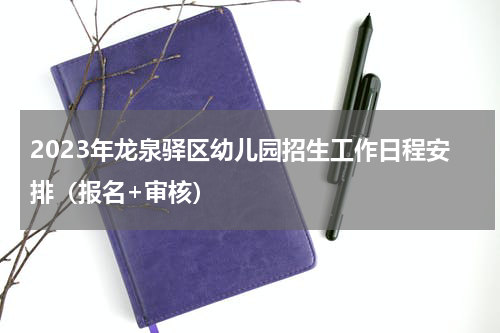 2023年龙泉驿区幼儿园招生工作日程安排（报名+审核）