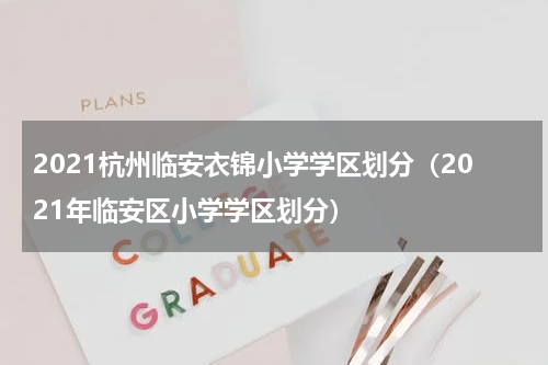 2021杭州临安衣锦小学学区划分（2021年临安区小学学区划分）