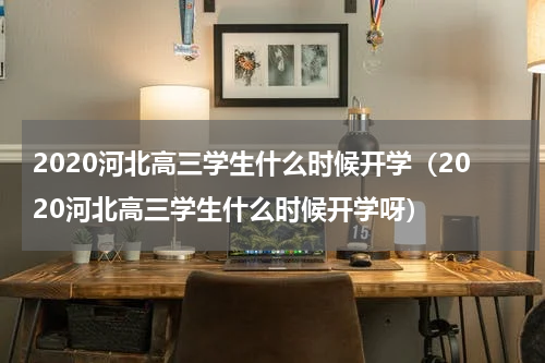 2020河北高三学生什么时候开学（2020河北高三学生什么时候开学呀）