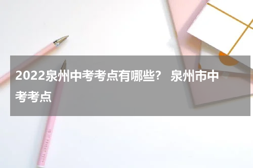2022泉州中考考点有哪些？ 泉州市中考考点