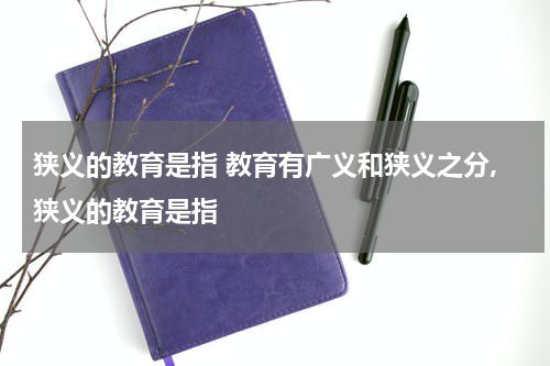 狭义的教育是指 教育有广义和狭义之分,狭义的教育是指