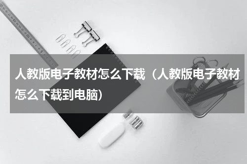 人教版电子教材怎么下载（人教版电子教材怎么下载到电脑）