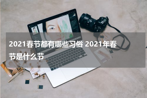 2021春节都有哪些习俗 2021年春节是什么节