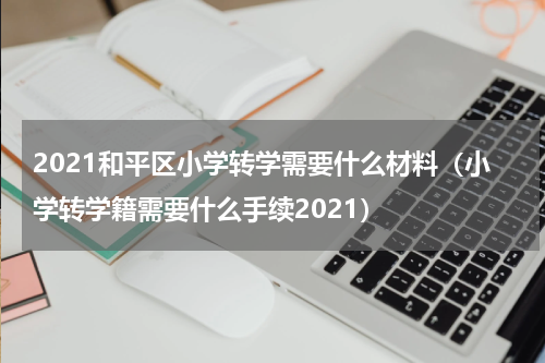 2021和平区小学转学需要什么材料（小学转学籍需要什么手续2021）