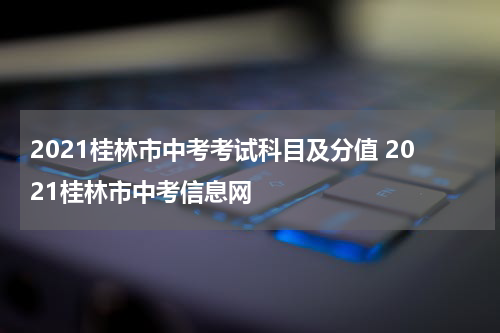 2021桂林市中考考试科目及分值 2021桂林市中考信息网