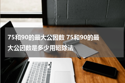 75和90的最大公因数 75和90的最大公因数是多少用短除法