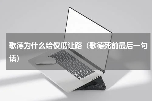 歌德为什么给傻瓜让路（歌德死前最后一句话）