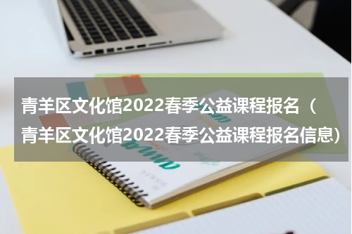 青羊区文化馆2022春季公益课程报名（青羊区文化馆2022春季公益课程报名信息）