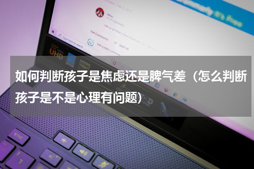 如何判断孩子是焦虑还是脾气差（怎么判断孩子是不是心理有问题）