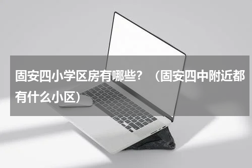 固安四小学区房有哪些？（固安四中附近都有什么小区）