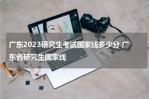 广东2023研究生考试国家线多少分 广东省研究生国家线