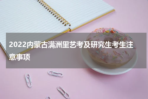 2022内蒙古满洲里艺考及研究生考生注意事项