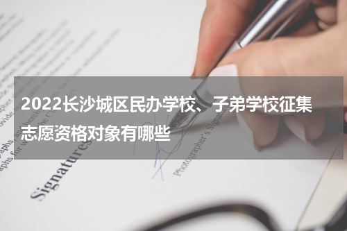 2022长沙城区民办学校、子弟学校征集志愿资格对象有哪些
