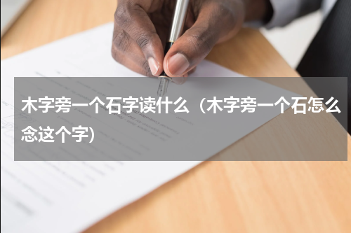 木字旁一个石字读什么（木字旁一个石怎么念这个字）