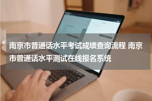 南京市普通话水平考试成绩查询流程 南京市普通话水平测试在线报名系统