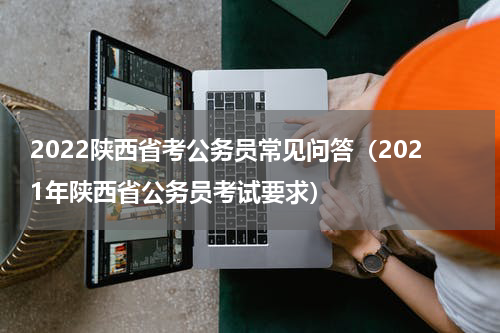 2022陕西省考公务员常见问答（2021年陕西省公务员考试要求）