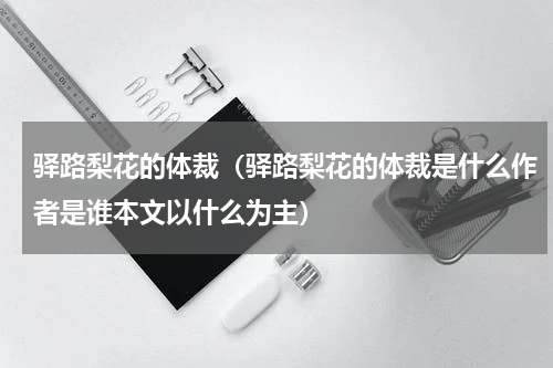 驿路梨花的体裁（驿路梨花的体裁是什么作者是谁本文以什么为主）