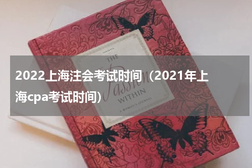 2022上海注会考试时间（2021年上海cpa考试时间）