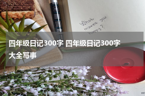 四年级日记300字 四年级日记300字大全写事