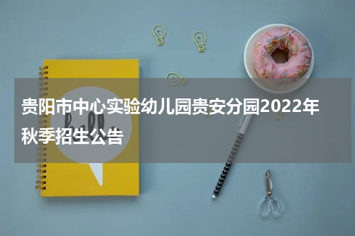 贵阳市中心实验幼儿园贵安分园2022年秋季招生公告