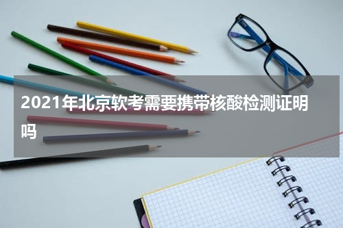 2021年北京软考需要携带核酸检测证明吗