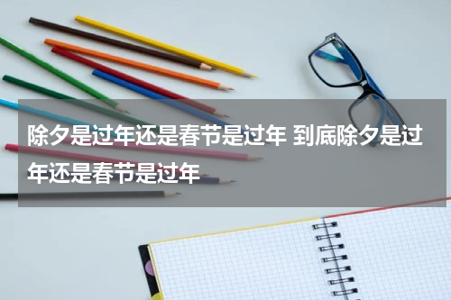 除夕是过年还是春节是过年 到底除夕是过年还是春节是过年