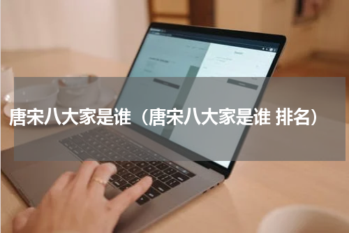 唐宋八大家是谁（唐宋八大家是谁 排名）
