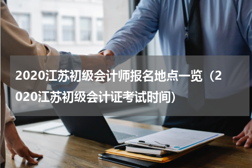 2020江苏初级会计师报名地点一览（2020江苏初级会计证考试时间）