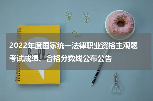 2022年度国家统一法律职业资格主观题考试成绩、合格分数线公布公告