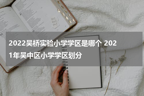 2022吴桥实验小学学区是哪个 2021年吴中区小学学区划分