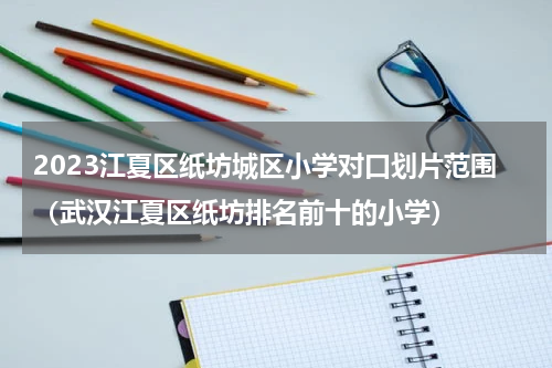 2023江夏区纸坊城区小学对口划片范围（武汉江夏区纸坊排名前十的小学）