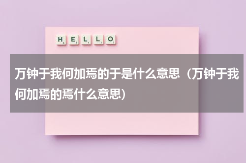 万钟于我何加焉的于是什么意思（万钟于我何加焉的焉什么意思）