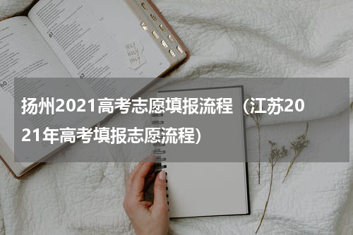 扬州2021高考志愿填报流程（江苏2021年高考填报志愿流程）