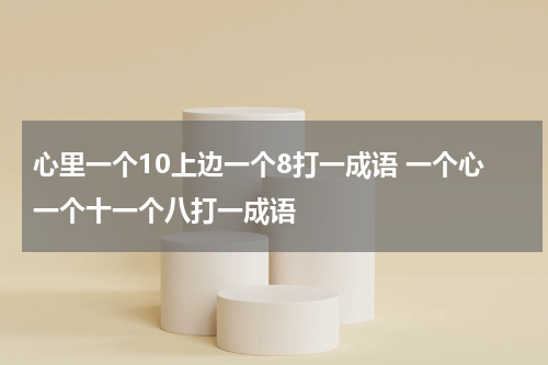 心里一个10上边一个8打一成语 一个心一个十一个八打一成语
