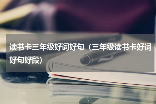 读书卡三年级好词好句（三年级读书卡好词好句好段）