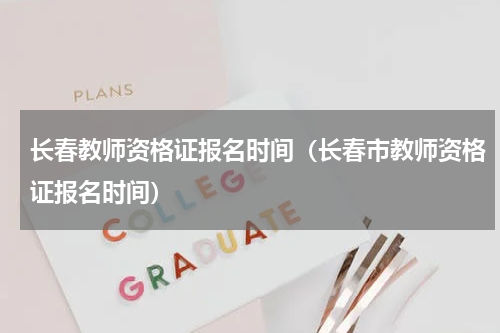 长春教师资格证报名时间（长春市教师资格证报名时间）