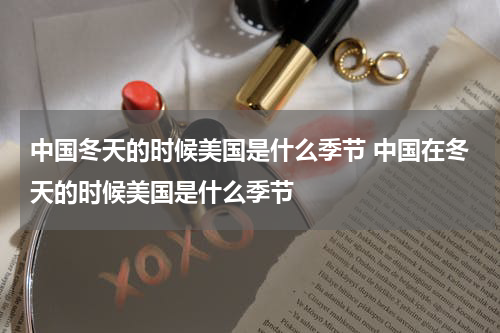 中国冬天的时候美国是什么季节 中国在冬天的时候美国是什么季节