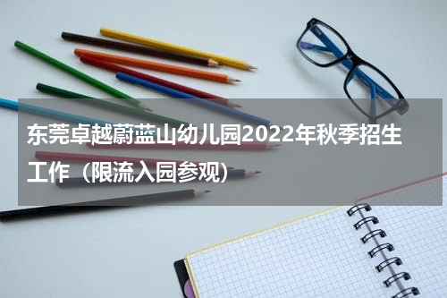 东莞卓越蔚蓝山幼儿园2022年秋季招生工作（限流入园参观）