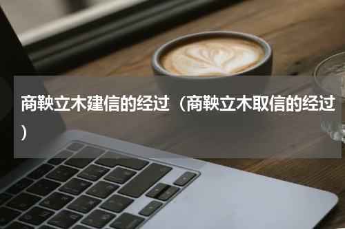 商鞅立木建信的经过（商鞅立木取信的经过）