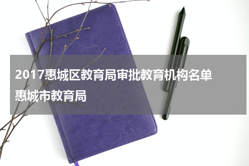 2017惠城区教育局审批教育机构名单 惠城市教育局