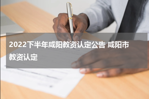 2022下半年咸阳教资认定公告 咸阳市教资认定