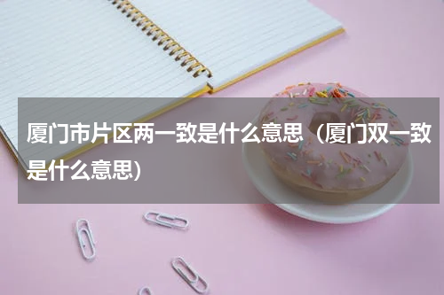厦门市片区两一致是什么意思（厦门双一致是什么意思）