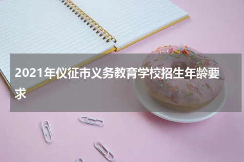 2021年仪征市义务教育学校招生年龄要求