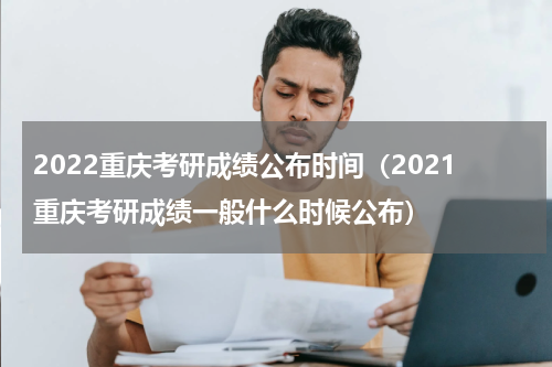 2022重庆考研成绩公布时间（2021重庆考研成绩一般什么时候公布）