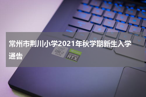 常州市荆川小学2021年秋学期新生入学通告