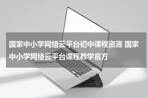 国家中小学网络云平台初中课程资源 国家中小学网络云平台课程教学官方