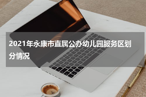 2021年永康市直属公办幼儿园服务区划分情况